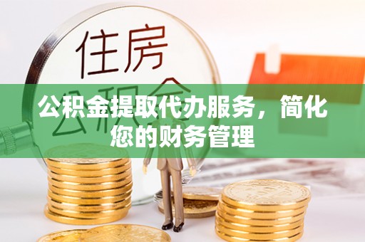 万源公积金提取代办服务，简化您的财务管理