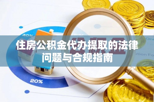 万源住房公积金代办提取的法律问题与合规指南