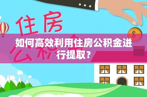 万源如何高效利用住房公积金进行提取？