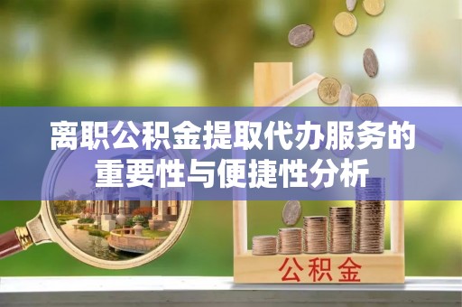 万源离职公积金提取代办服务的重要性与便捷性分析