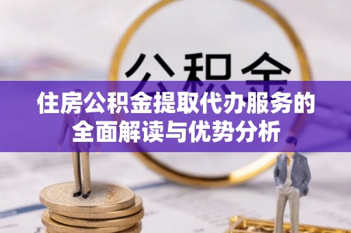 万源住房公积金提取代办服务的全面解读与优势分析