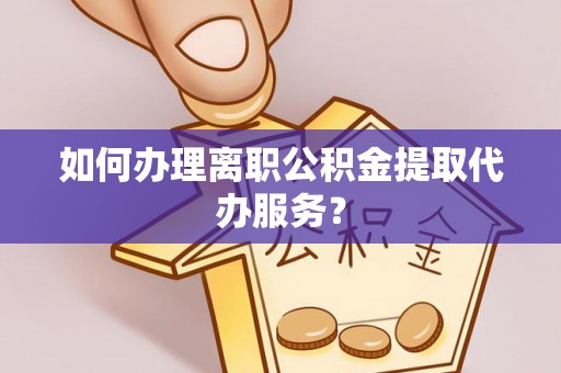 万源如何办理离职公积金提取代办服务？