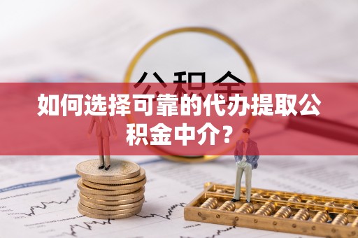 万源如何选择可靠的代办提取公积金中介？