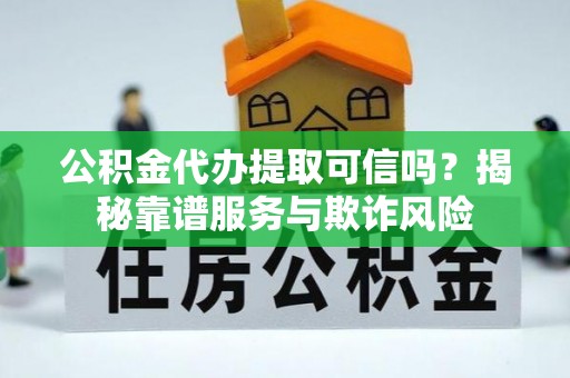 万源公积金代办提取可信吗？揭秘靠谱服务与欺诈风险