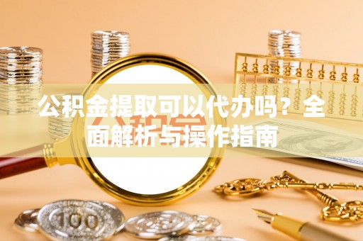 万源公积金提取可以代办吗？全面解析与操作指南