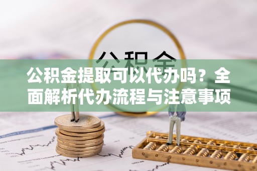 万源公积金提取可以代办吗？全面解析代办流程与注意事项