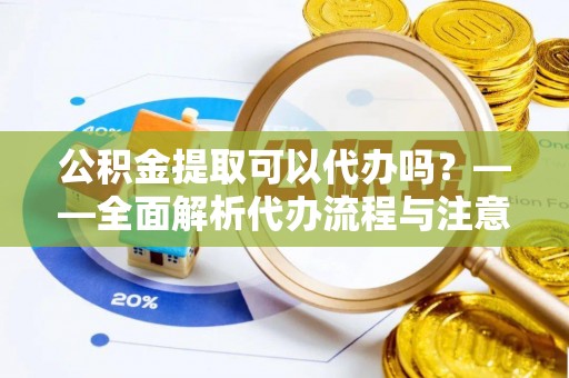 万源公积金提取可以代办吗？——全面解析代办流程与注意事项