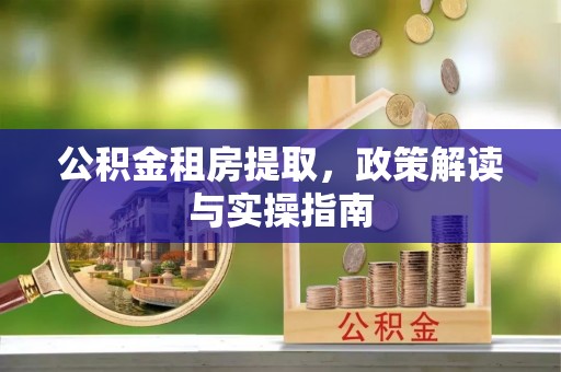 万源公积金租房提取，政策解读与实操指南
